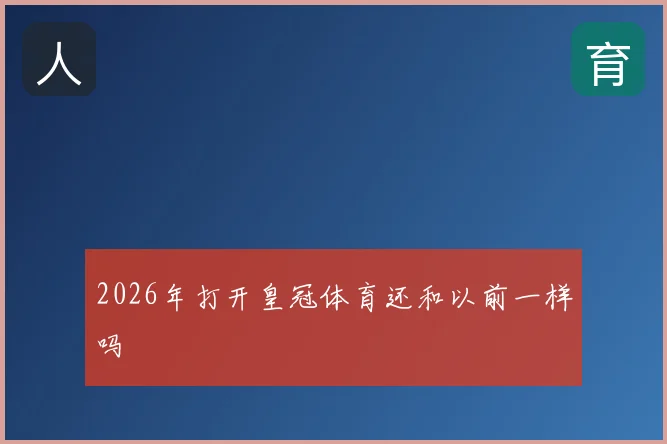 2026年打开皇冠体育还和以前一样吗